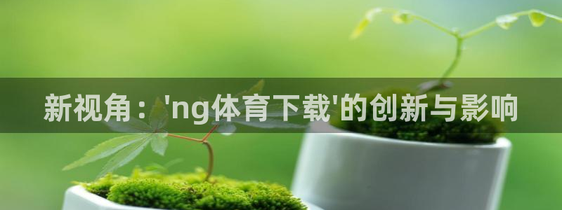 新视角：\'ng体育下载\'的创新与影响