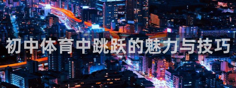 500万即时比分网：初中体育中跳跃的魅力与技巧